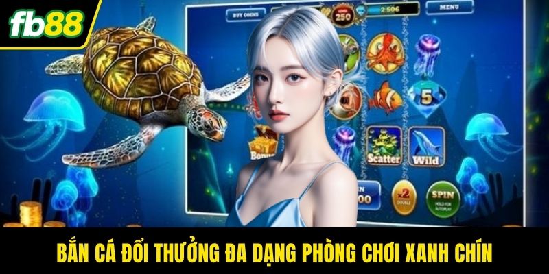 Bắn cá đổi thưởng đa dạng phòng chơi xanh chín