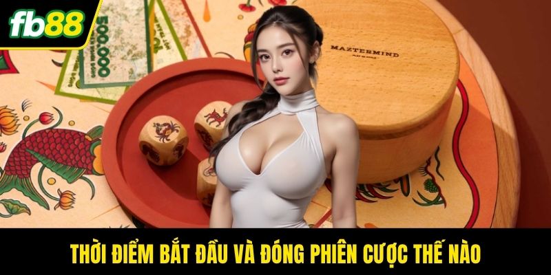 Thời điểm bắt đầu và đóng phiên cược thế nào